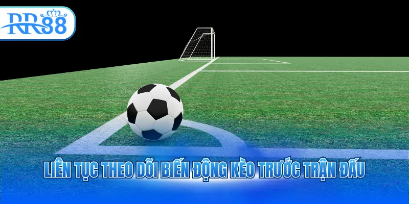 Liên tục theo dõi biến động kèo trước trận đấu